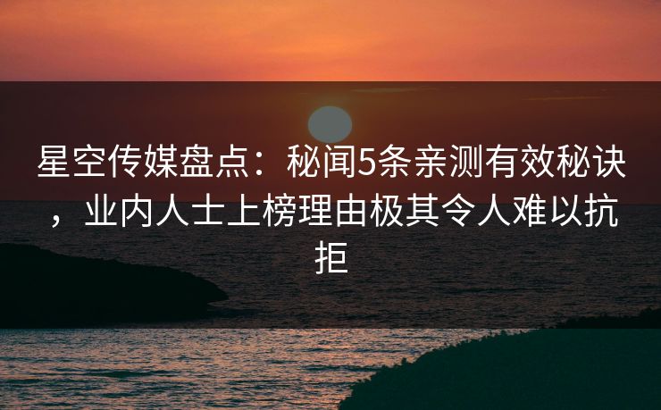 星空传媒盘点：秘闻5条亲测有效秘诀，业内人士上榜理由极其令人难以抗拒