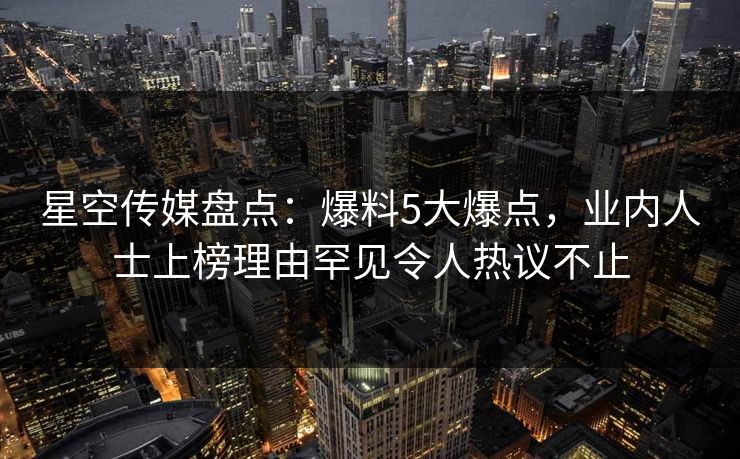 星空传媒盘点：爆料5大爆点，业内人士上榜理由罕见令人热议不止