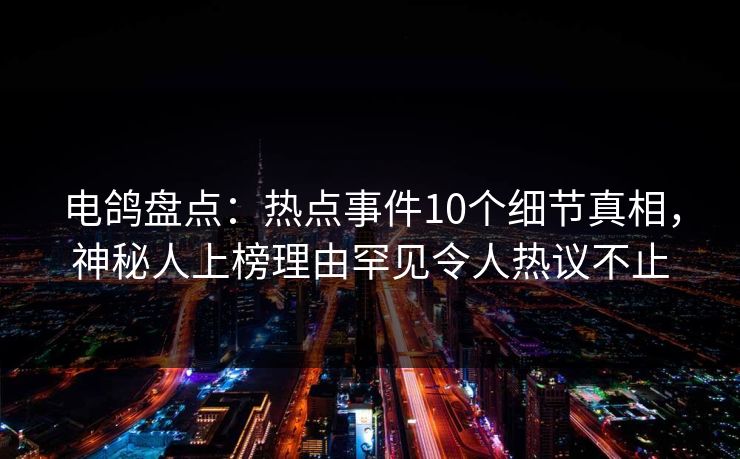 电鸽盘点：热点事件10个细节真相，神秘人上榜理由罕见令人热议不止