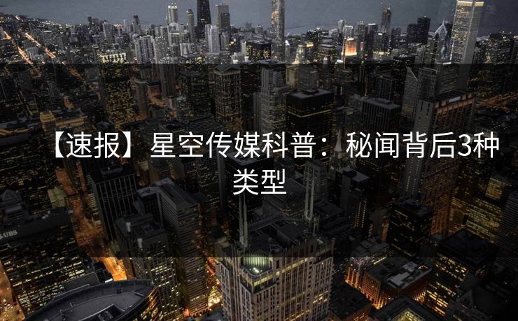 【速报】星空传媒科普：秘闻背后3种类型