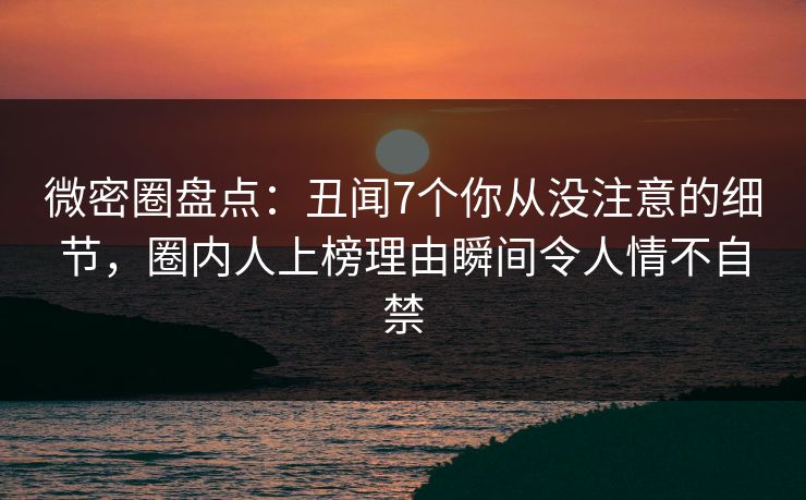 微密圈盘点：丑闻7个你从没注意的细节，圈内人上榜理由瞬间令人情不自禁