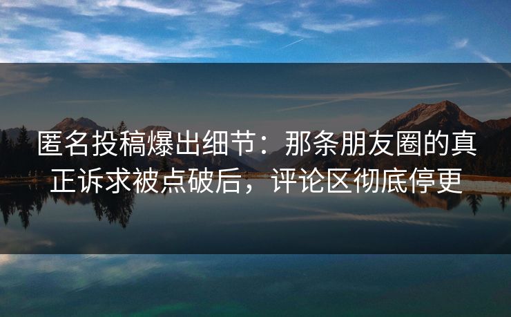 匿名投稿爆出细节：那条朋友圈的真正诉求被点破后，评论区彻底停更