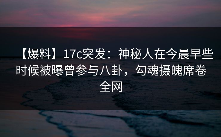 【爆料】17c突发：神秘人在今晨早些时候被曝曾参与八卦，勾魂摄魄席卷全网