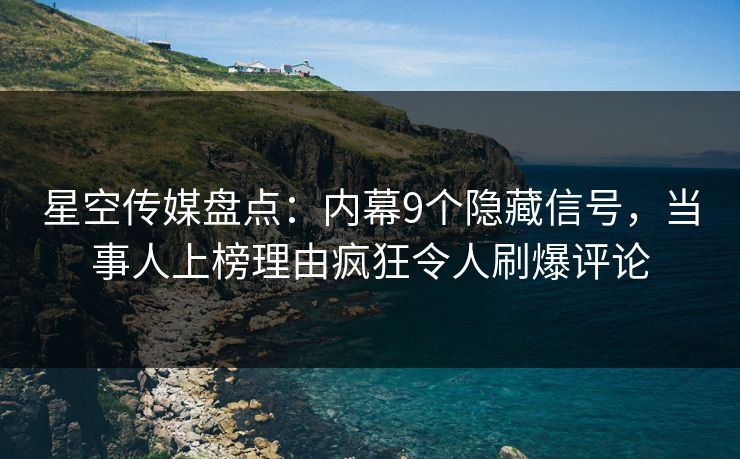 星空传媒盘点：内幕9个隐藏信号，当事人上榜理由疯狂令人刷爆评论