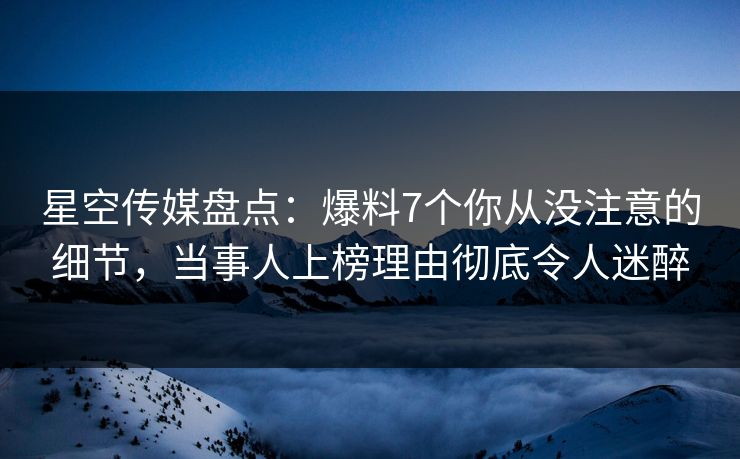 星空传媒盘点：爆料7个你从没注意的细节，当事人上榜理由彻底令人迷醉