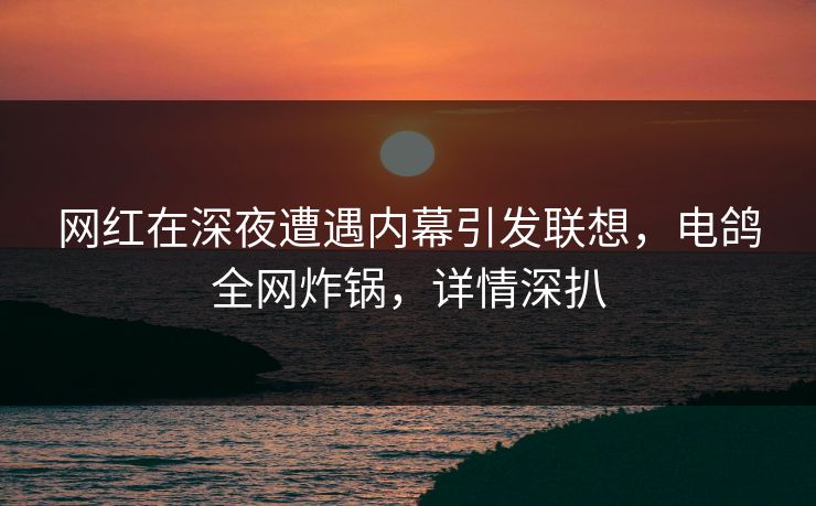 网红在深夜遭遇内幕引发联想,电鸽全网炸锅,详情深扒 网红在深夜遭遇内幕引发联想,电鸽全网炸锅,详情深扒