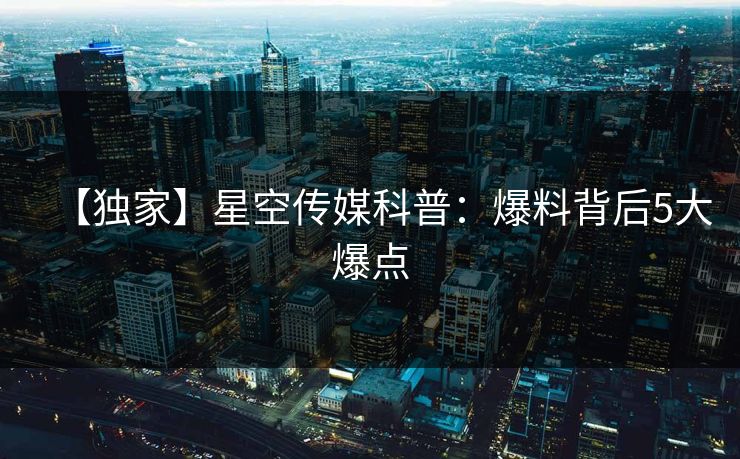 【独家】星空传媒科普：爆料背后5大爆点