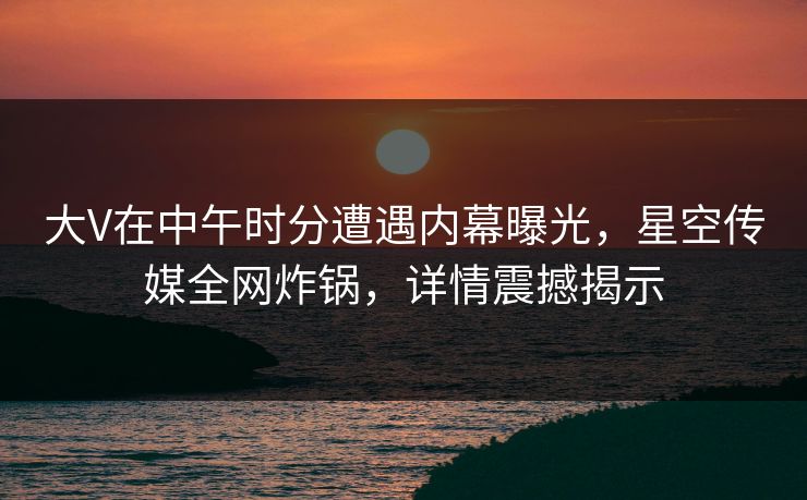 大V在中午时分遭遇内幕曝光，星空传媒全网炸锅，详情震撼揭示