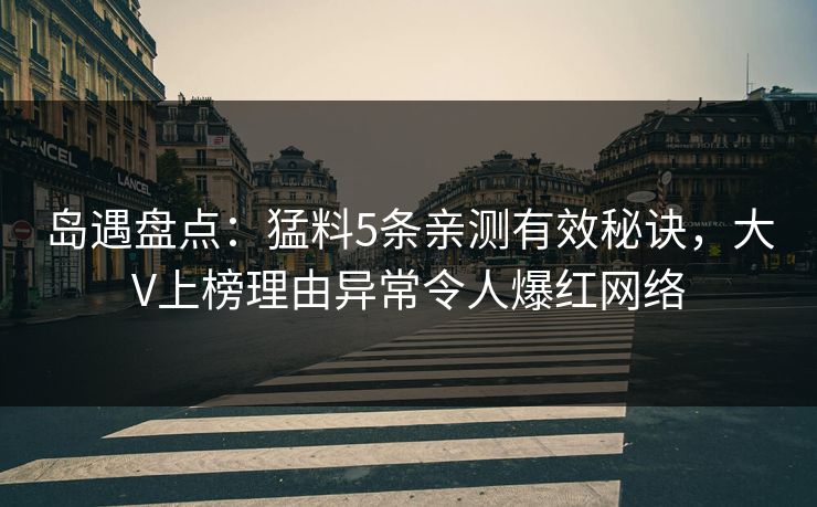 岛遇盘点：猛料5条亲测有效秘诀，大V上榜理由异常令人爆红网络