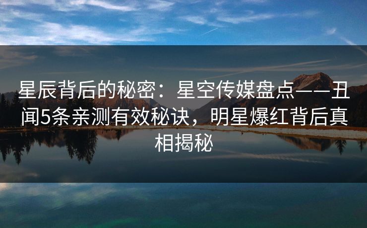 星辰背后的秘密：星空传媒盘点——丑闻5条亲测有效秘诀，明星爆红背后真相揭秘