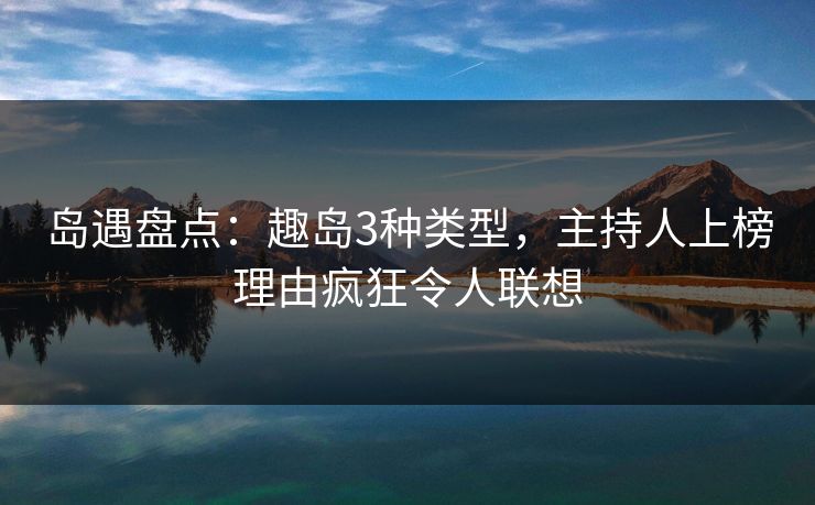 岛遇盘点：趣岛3种类型，主持人上榜理由疯狂令人联想