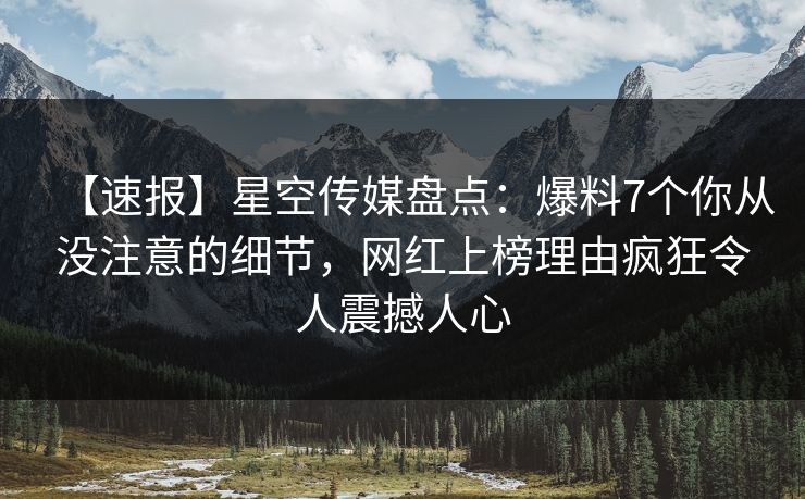 【速报】星空传媒盘点:爆料7个你从没注意的细节,网红上榜理由疯狂令人震撼人心 【速报】星空传媒盘点:爆料7个你从没注意的细节,网红上榜理由疯狂令人震撼人心