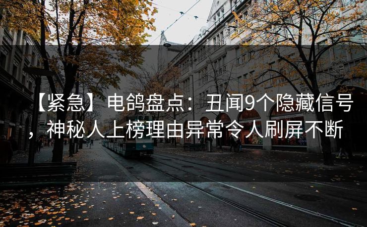 【紧急】电鸽盘点:丑闻9个隐藏信号,神秘人上榜理由异常令人刷屏不断 【紧急】电鸽盘点:丑闻9个隐藏信号,神秘人上榜理由异常令人刷屏不断
