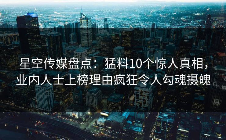 星空传媒盘点:猛料10个惊人真相,业内人士上榜理由疯狂令人勾魂摄魄 星空传媒盘点:猛料10个惊人真相,业内人士上榜理由疯狂令人勾魂摄魄