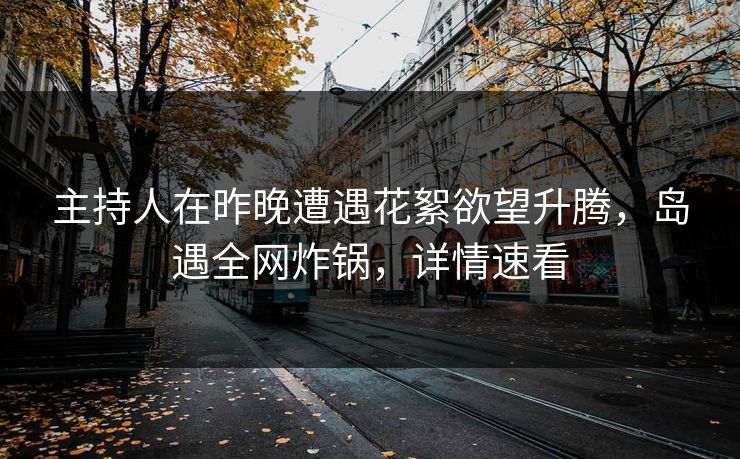 主持人在昨晚遭遇花絮欲望升腾,岛遇全网炸锅,详情速看 主持人在昨晚遭遇花絮欲望升腾,岛遇全网炸锅,详情速看