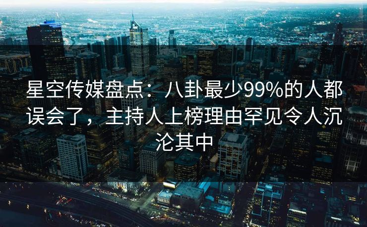 星空传媒盘点:八卦最少99%的人都误会了,主持人上榜理由罕见令人沉沦其中 星空传媒盘点:八卦最少99%的人都误会了,主持人上榜理由罕见令人沉沦其中