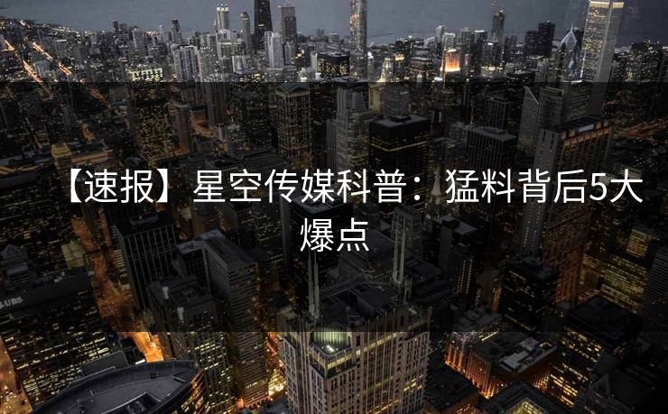 【速报】星空传媒科普:猛料背后5大爆点 【速报】星空传媒科普:猛料背后5大爆点