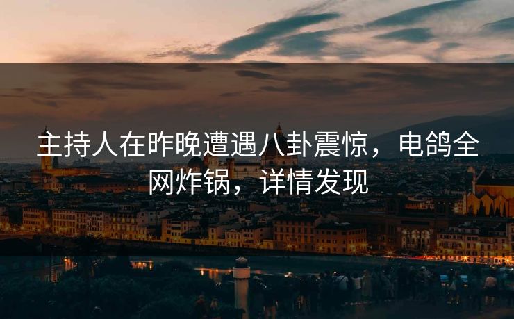 主持人在昨晚遭遇八卦震惊,电鸽全网炸锅,详情发现 主持人在昨晚遭遇八卦震惊,电鸽全网炸锅,详情发现