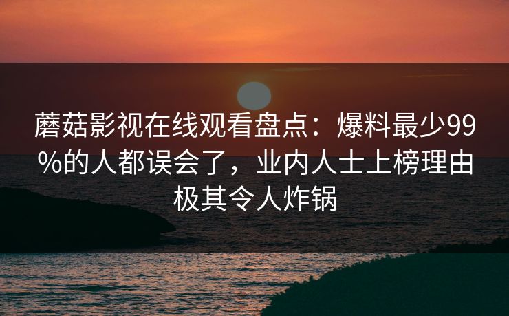 蘑菇影视在线观看盘点:爆料最少99%的人都误会了,业内人士上榜理由极其令人炸锅 蘑菇影视在线观看盘点:爆料最少99%的人都误会了,业内人士上榜理由极其令人炸锅