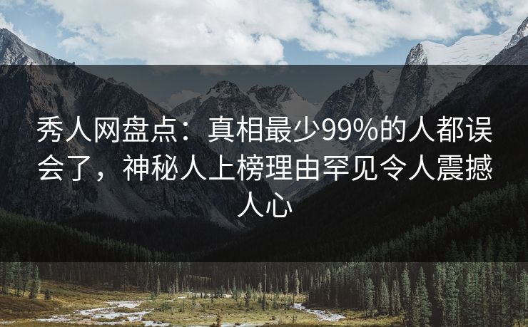 秀人网盘点:真相最少99%的人都误会了,神秘人上榜理由罕见令人震撼人心 秀人网盘点:真相最少99%的人都误会了,神秘人上榜理由罕见令人震撼人心