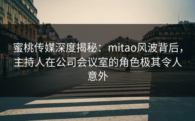 蜜桃传媒深度揭秘:mitao风波背后,主持人在公司会议室的角色极其令人意外 蜜桃传媒深度揭秘:mitao风波背后,主持人在公司会议室的角色极其令人意外