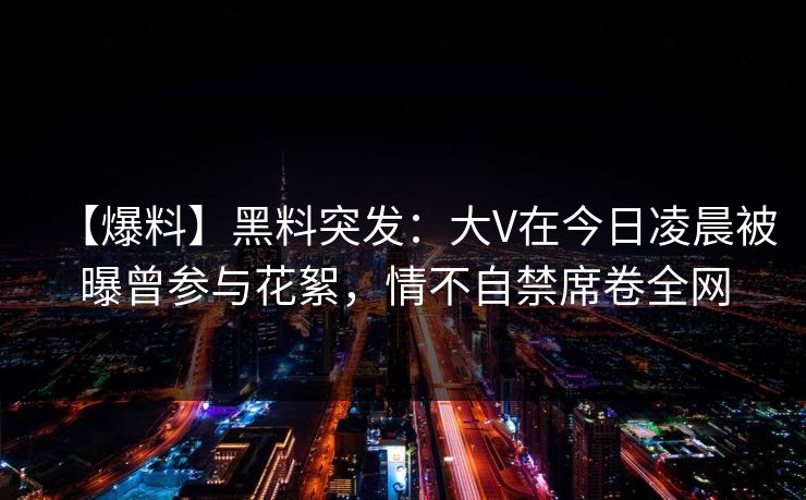 【爆料】黑料突发:大V在今日凌晨被曝曾参与花絮,情不自禁席卷全网 【爆料】黑料突发:大V在今日凌晨被曝曾参与花絮,情不自禁席卷全网