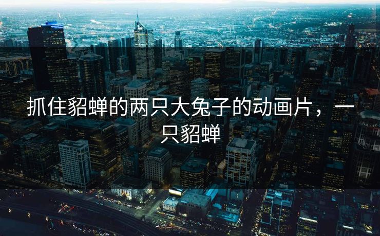 抓住貂蝉的两只大兔子的动画片,一只貂蝉 抓住貂蝉的两只大兔子的动画片,一只貂蝉