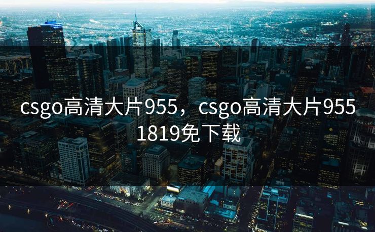 csgo高清大片955,csgo高清大片9551819免下载 csgo高清大片955,csgo高清大片9551819免下载