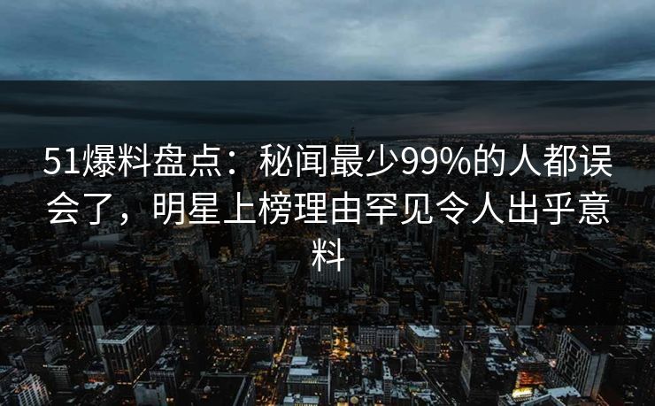 51爆料盘点:秘闻最少99%的人都误会了,明星上榜理由罕见令人出乎意料 51爆料盘点:秘闻最少99%的人都误会了,明星上榜理由罕见令人出乎意料