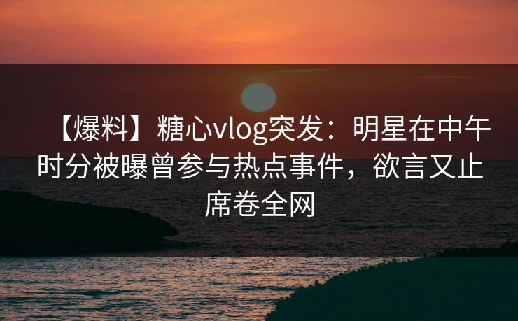 【爆料】糖心vlog突发:明星在中午时分被曝曾参与热点事件,欲言又止席卷全网 【爆料】糖心vlog突发:明星在中午时分被曝曾参与热点事件,欲言又止席卷全网