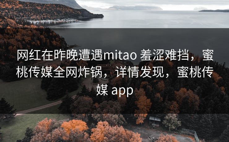 网红在昨晚遭遇mitao 羞涩难挡,蜜桃传媒全网炸锅,详情发现,蜜桃传媒 app 网红在昨晚遭遇mitao 羞涩难挡,蜜桃传媒全网炸锅,详情发现,蜜桃传媒 app