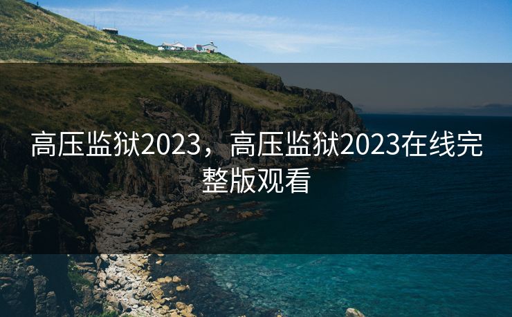 高压监狱2023,高压监狱2023在线完整版观看 高压监狱2023,高压监狱2023在线完整版观看