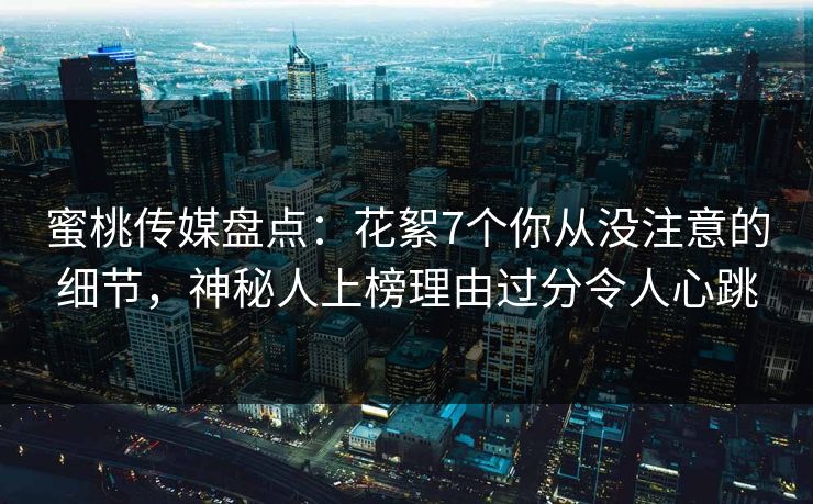 蜜桃传媒盘点：花絮7个你从没注意的细节，神秘人上榜理由过分令人心跳