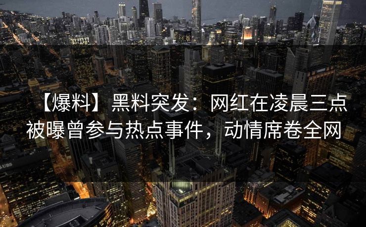 【爆料】黑料突发:网红在凌晨三点被曝曾参与热点事件,动情席卷全网 【爆料】黑料突发:网红在凌晨三点被曝曾参与热点事件,动情席卷全网