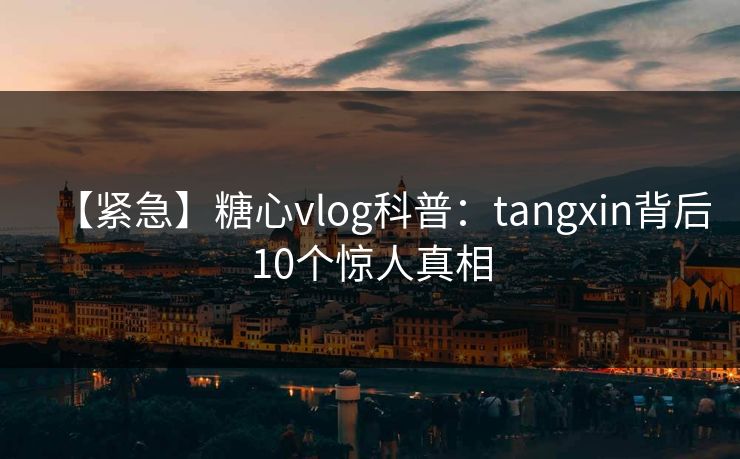 【紧急】糖心vlog科普：tangxin背后10个惊人真相