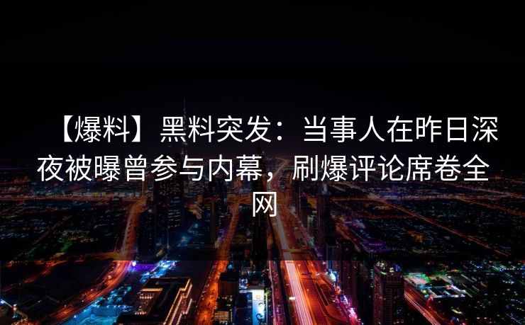 【爆料】黑料突发:当事人在昨日深夜被曝曾参与内幕,刷爆评论席卷全网 【爆料】黑料突发:当事人在昨日深夜被曝曾参与内幕,刷爆评论席卷全网