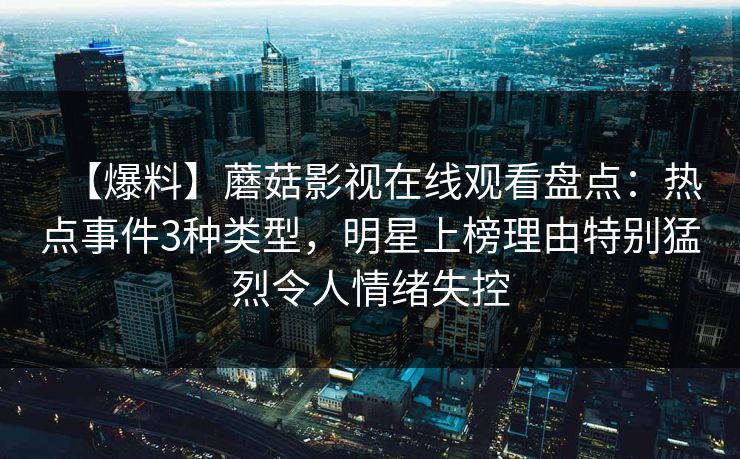 【爆料】蘑菇影视在线观看盘点:热点事件3种类型,明星上榜理由特别猛烈令人情绪失控 【爆料】蘑菇影视在线观看盘点:热点事件3种类型,明星上榜理由特别猛烈令人情绪失控
