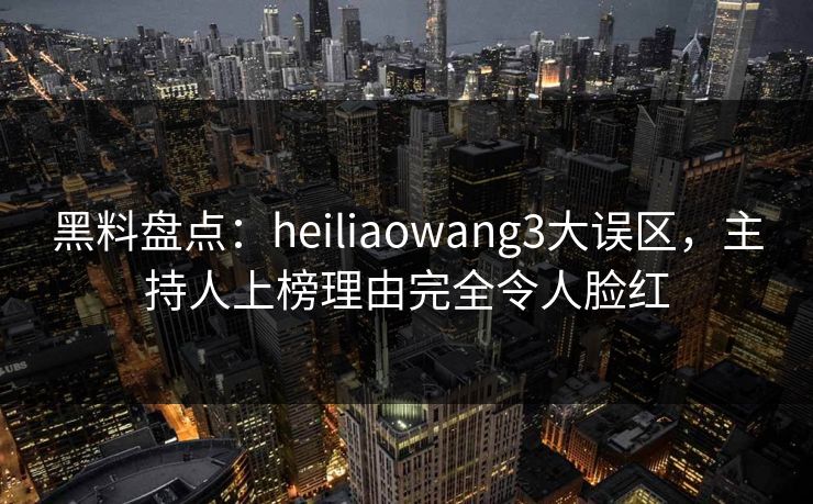 黑料盘点：heiliaowang3大误区，主持人上榜理由完全令人脸红