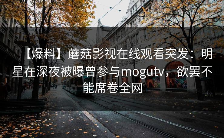 【爆料】蘑菇影视在线观看突发：明星在深夜被曝曾参与mogutv，欲罢不能席卷全网