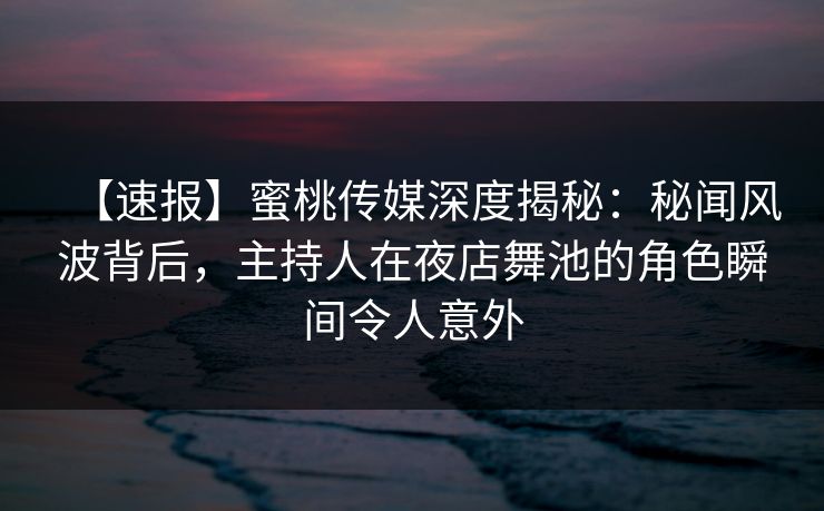 【速报】蜜桃传媒深度揭秘：秘闻风波背后，主持人在夜店舞池的角色瞬间令人意外