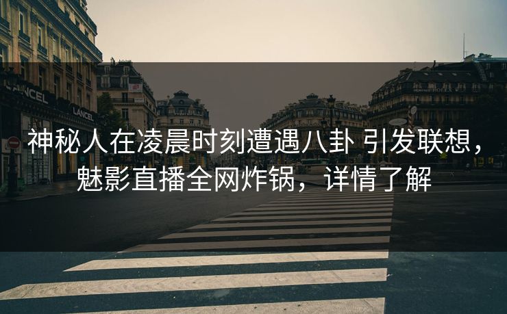 神秘人在凌晨时刻遭遇八卦 引发联想，魅影直播全网炸锅，详情了解