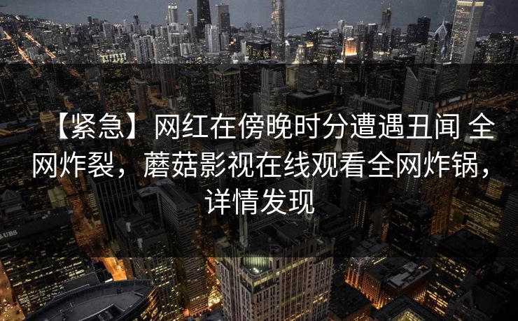 【紧急】网红在傍晚时分遭遇丑闻 全网炸裂，蘑菇影视在线观看全网炸锅，详情发现