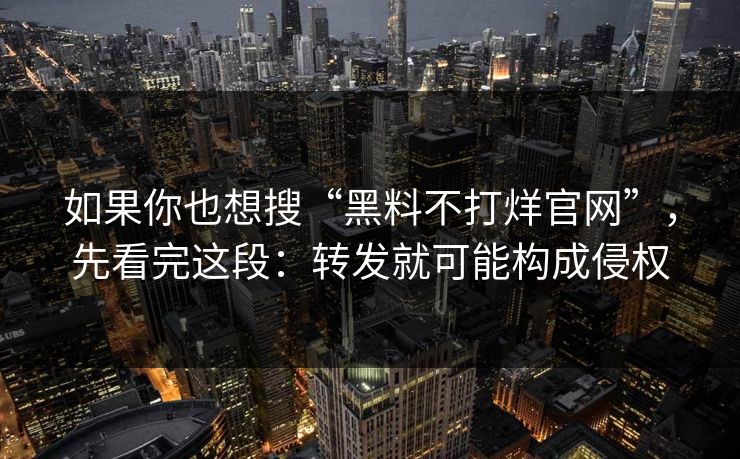 如果你也想搜“黑料不打烊官网”，先看完这段：转发就可能构成侵权