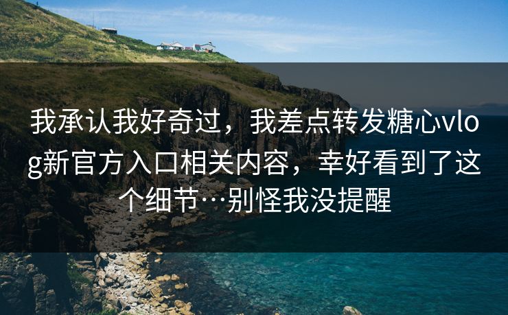 我承认我好奇过，我差点转发糖心vlog新官方入口相关内容，幸好看到了这个细节…别怪我没提醒