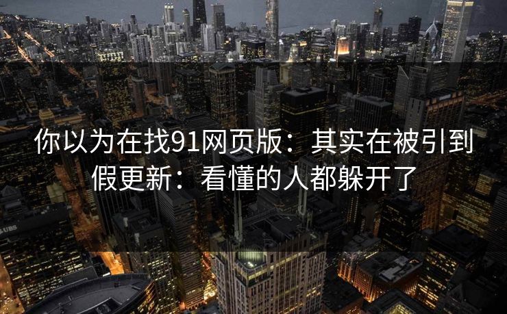 你以为在找91网页版：其实在被引到假更新：看懂的人都躲开了