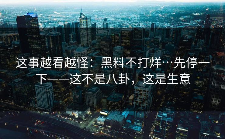 这事越看越怪：黑料不打烊…先停一下——这不是八卦，这是生意