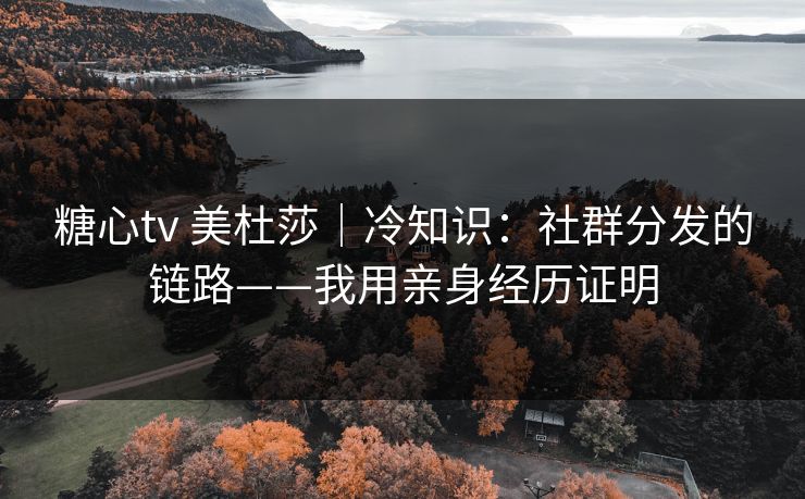 糖心tv 美杜莎|冷知识:社群分发的链路——我用亲身经历证明 糖心tv 美杜莎|冷知识:社群分发的链路——我用亲身经历证明