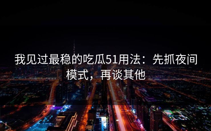我见过最稳的吃瓜51用法:先抓夜间模式,再谈其他 我见过最稳的吃瓜51用法:先抓夜间模式,再谈其他