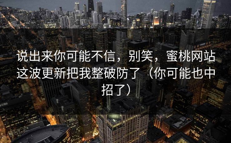 说出来你可能不信,别笑,蜜桃网站这波更新把我整破防了(你可能也中招了) 说出来你可能不信,别笑,蜜桃网站这波更新把我整破防了(你可能也中招了)