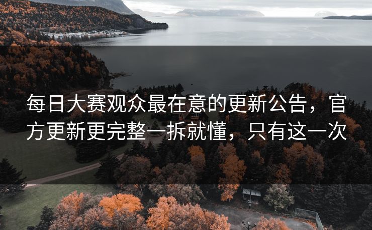 每日大赛观众最在意的更新公告，官方更新更完整一拆就懂，只有这一次